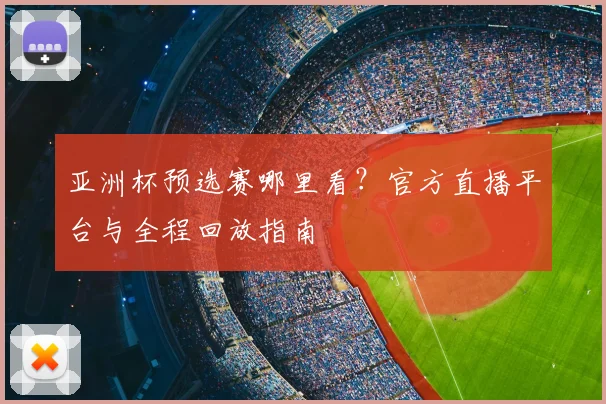 亚洲杯预选赛哪里看？官方直播平台与全程回放指南