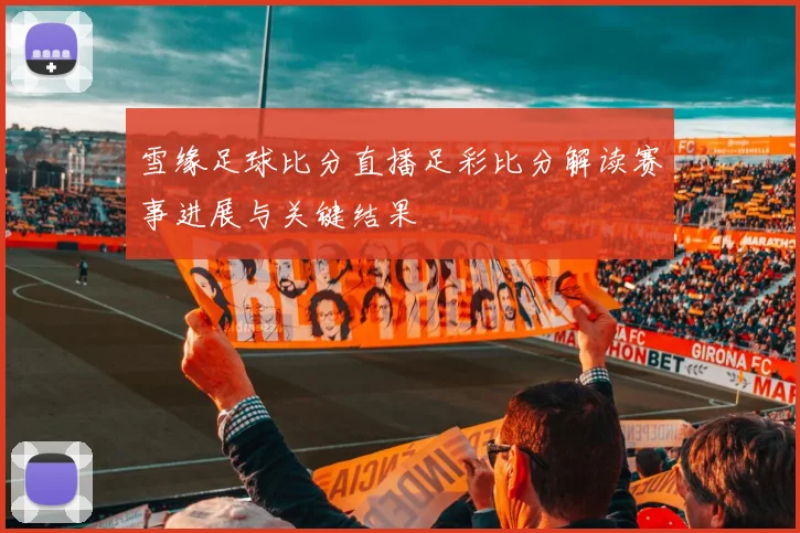 雪缘足球比分直播足彩比分解读赛事进展与关键结果