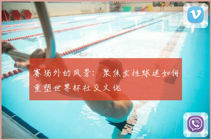 赛场外的风景：聚焦女性球迷如何重塑世界杯社交文化