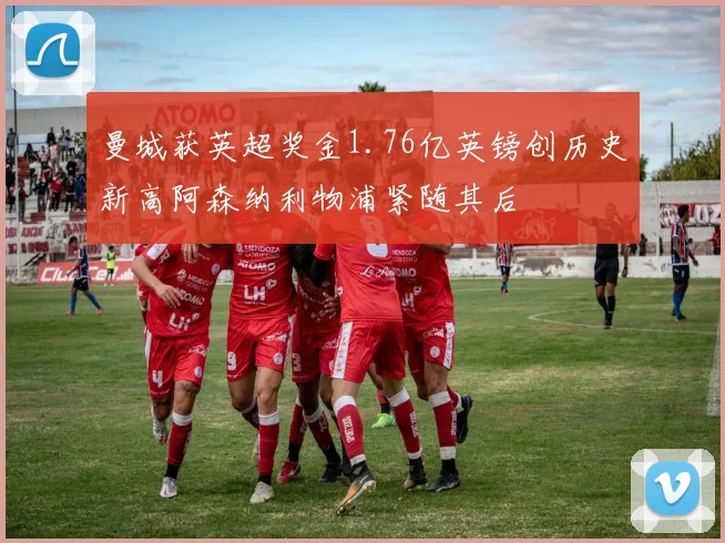 曼城获英超奖金1.76亿英镑创历史新高阿森纳利物浦紧随其后