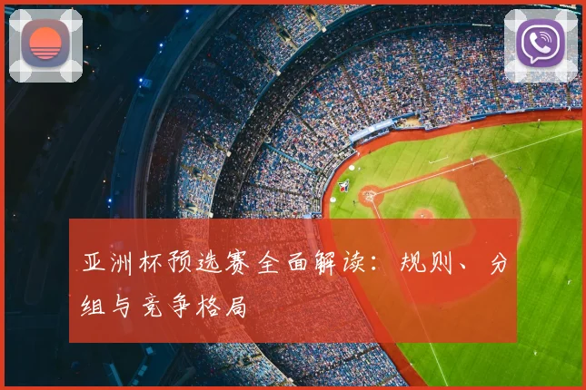 亚洲杯预选赛全面解读：规则、分组与竞争格局