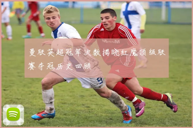 曼联英超冠军次数揭晓红魔顶级联赛夺冠历史回顾