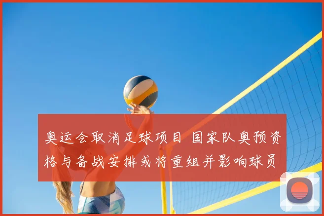 奥运会取消足球项目 国家队奥预资格与备战安排或将重组并影响球员赛程