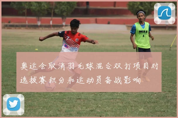 奥运会取消羽毛球混合双打项目对选拔赛积分和运动员备战影响