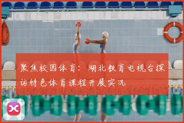 聚焦校园体育：湖北教育电视台探访特色体育课程开展实况
