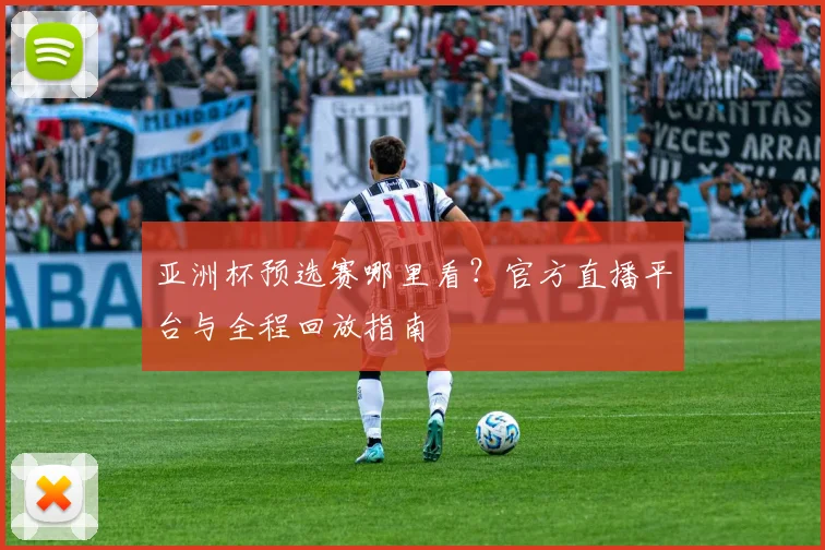 亚洲杯预选赛哪里看？官方直播平台与全程回放指南