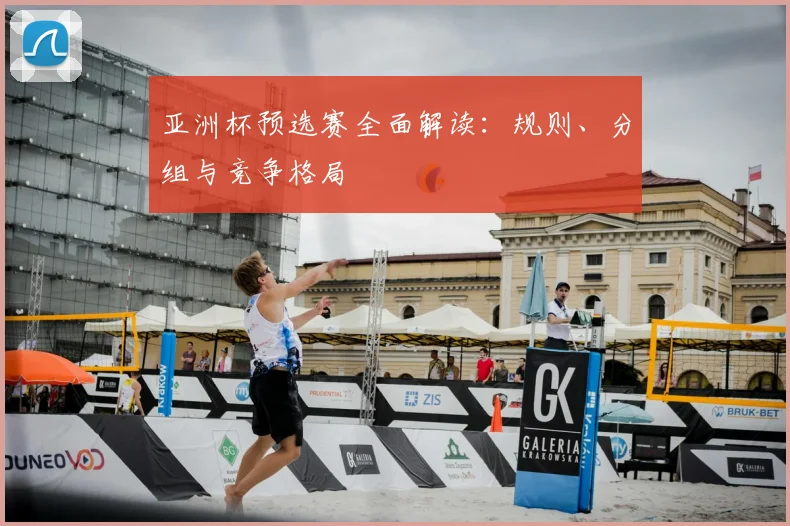 亚洲杯预选赛全面解读：规则、分组与竞争格局