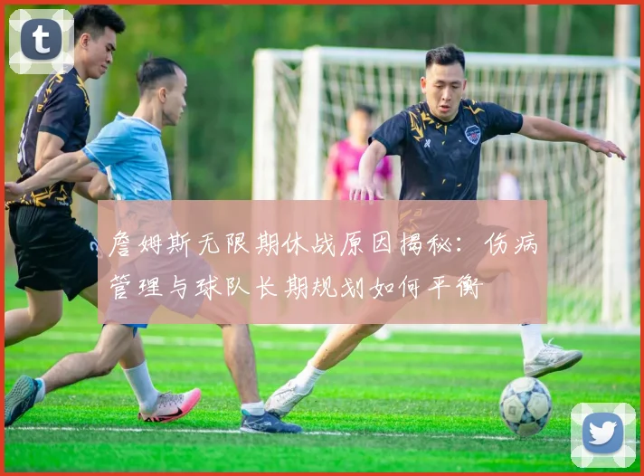 詹姆斯无限期休战原因揭秘：伤病管理与球队长期规划如何平衡