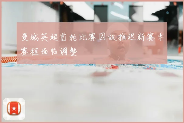 曼城英超首轮比赛因故推迟新赛季赛程面临调整