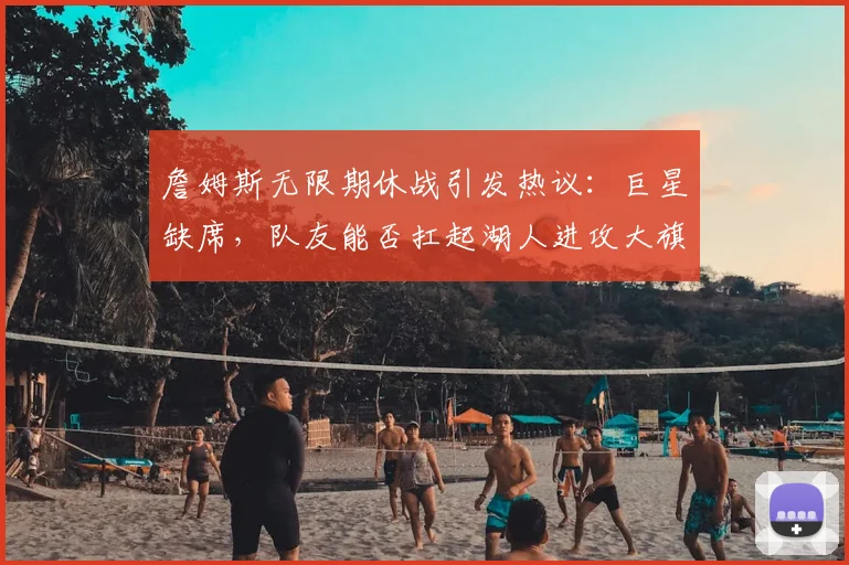 詹姆斯无限期休战引发热议：巨星缺席，队友能否扛起湖人进攻大旗？