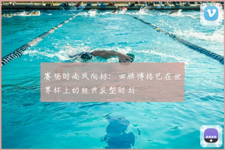 赛场时尚风向标：回顾博格巴在世界杯上的经典发型时刻